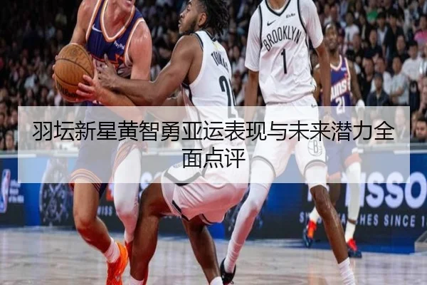 羽坛新星黄智勇亚运表现与未来潜力全面点评